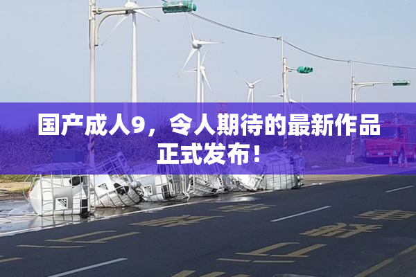 国产成人9，令人期待的最新作品正式发布！