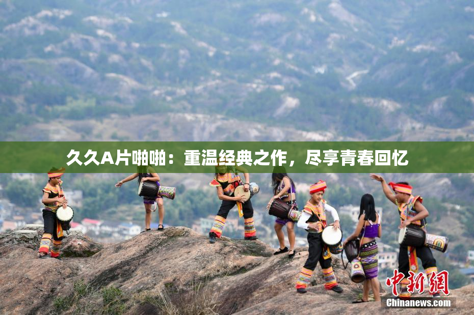 久久A片啪啪：重温经典之作，尽享青春回忆