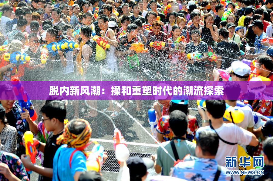 脱内新风潮：揉和重塑时代的潮流探索