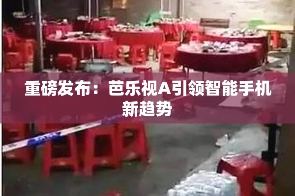 重磅发布：芭乐视A引领智能手机新趋势