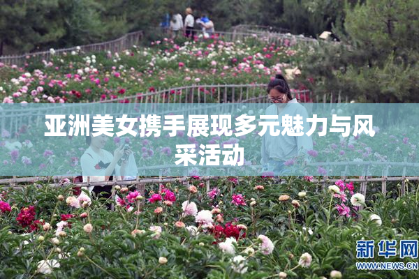 亚洲美女携手展现多元魅力与风采活动