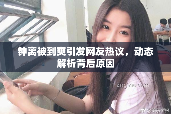 钟离被到爽引发网友热议，动态解析背后原因