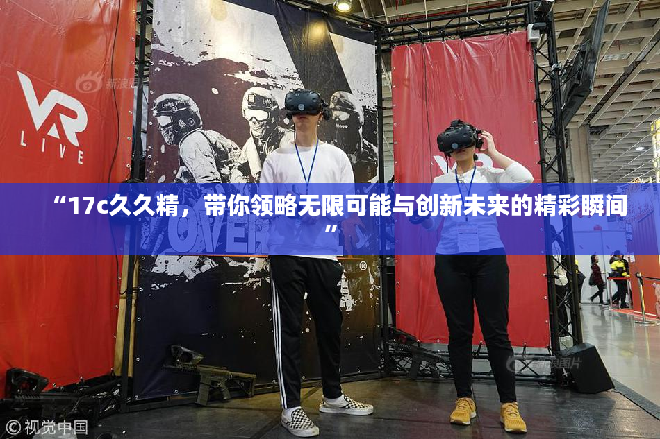 “17c久久精，带你领略无限可能与创新未来的精彩瞬间”