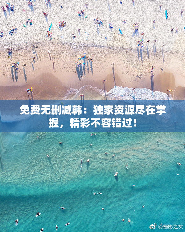 免费无删减韩：独家资源尽在掌握，精彩不容错过！