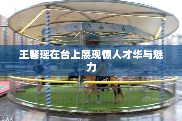 王馨瑶在台上展现惊人才华与魅力