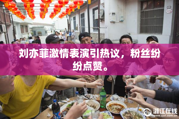 刘亦菲激情表演引热议，粉丝纷纷点赞。