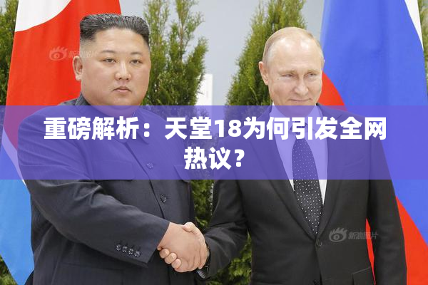 重磅解析：天堂18为何引发全网热议？
