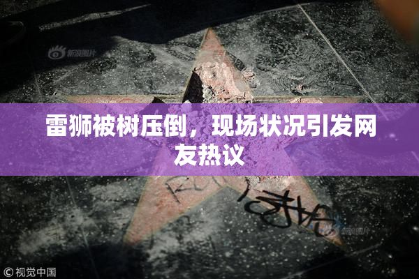 雷狮被树压倒，现场状况引发网友热议