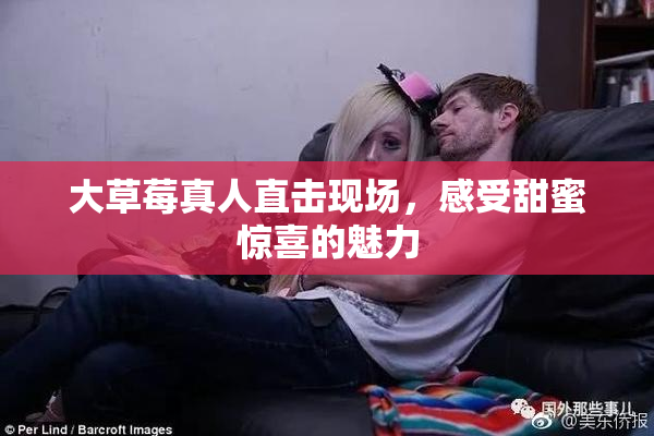 大草莓真人直击现场，感受甜蜜惊喜的魅力