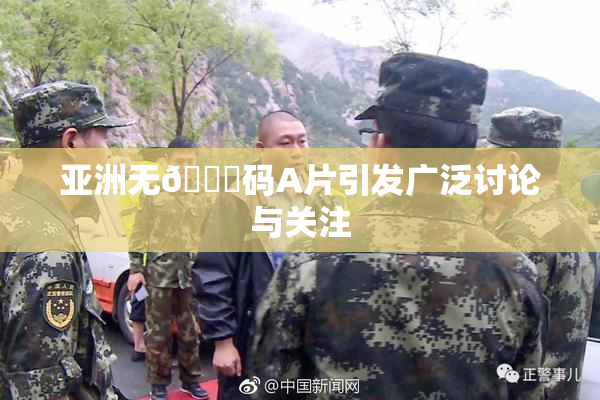 亚洲无🈚码A片引发广泛讨论与关注