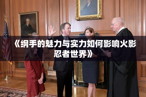 《纲手的魅力与实力如何影响火影忍者世界》