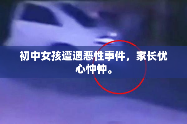初中女孩遭遇恶性事件，家长忧心忡忡。