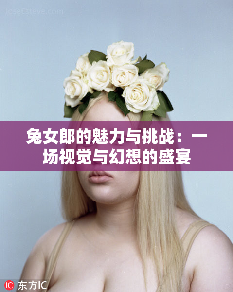 兔女郎的魅力与挑战：一场视觉与幻想的盛宴