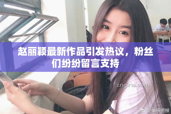 赵丽颖最新作品引发热议，粉丝们纷纷留言支持
