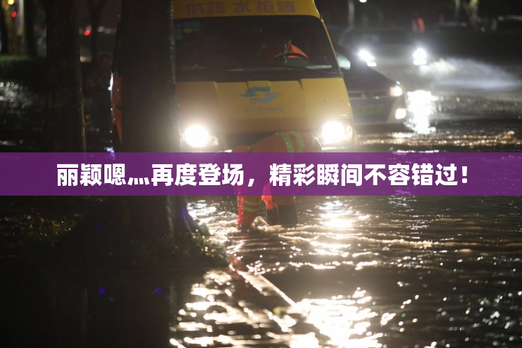 丽颖嗯灬再度登场，精彩瞬间不容错过！