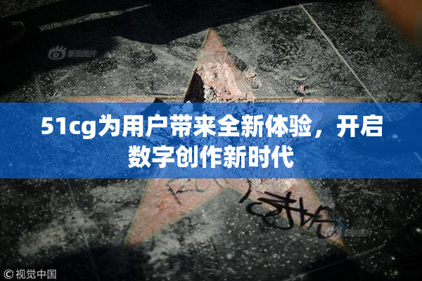 51cg为用户带来全新体验，开启数字创作新时代