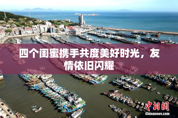 四个闺蜜携手共度美好时光，友情依旧闪耀