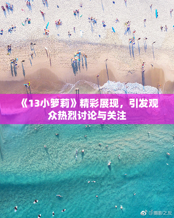 《13小箩莉》精彩展现，引发观众热烈讨论与关注