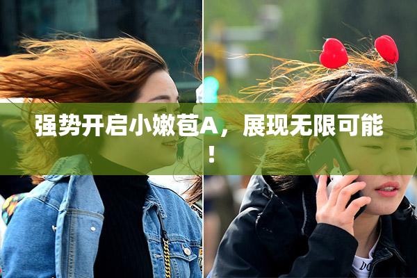 强势开启小嫩苞A，展现无限可能！