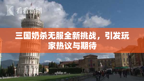 三国奶杀无服全新挑战，引发玩家热议与期待