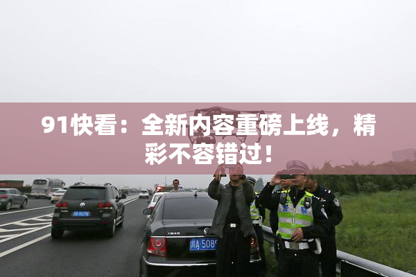 91快看：全新内容重磅上线，精彩不容错过！