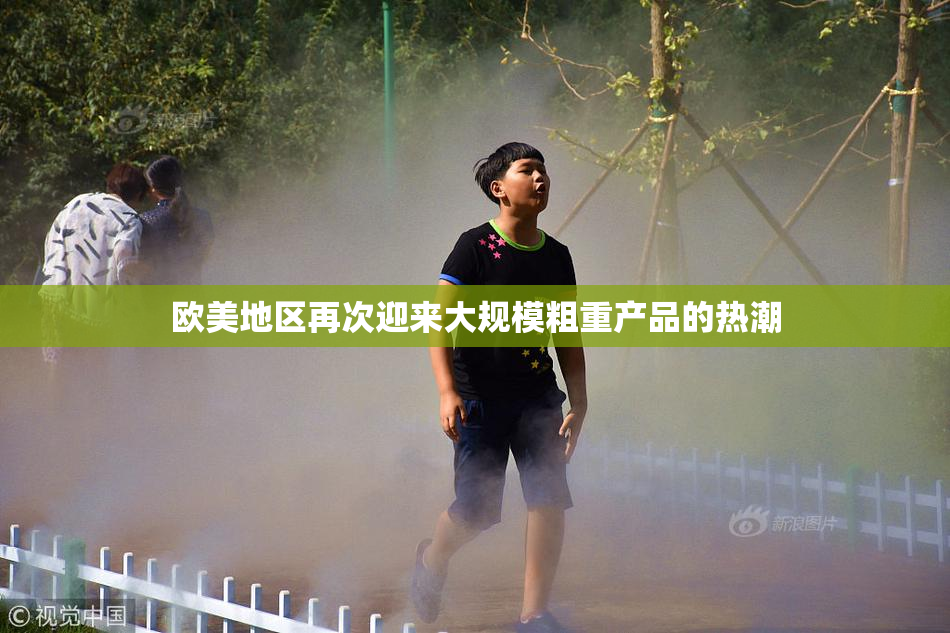 欧美地区再次迎来大规模粗重产品的热潮