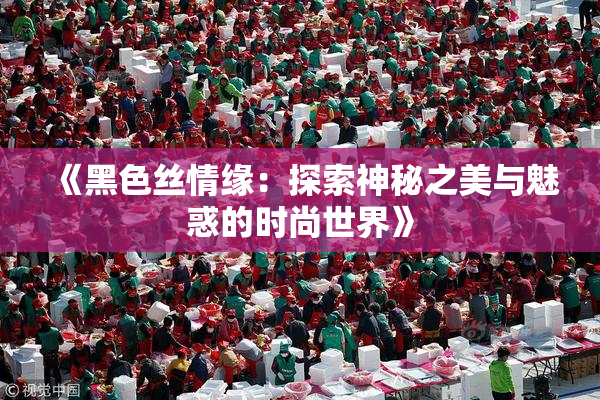 《黑色丝情缘：探索神秘之美与魅惑的时尚世界》