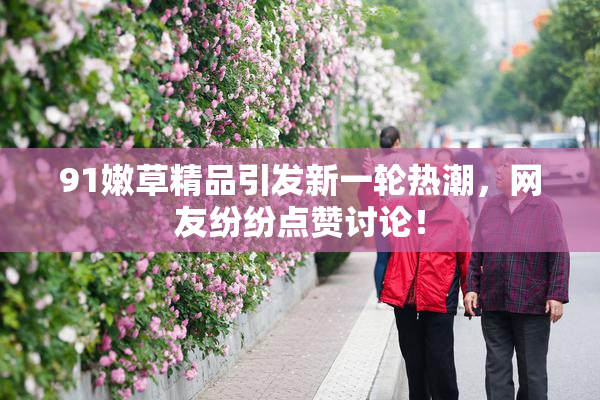 91嫩草精品引发新一轮热潮，网友纷纷点赞讨论！