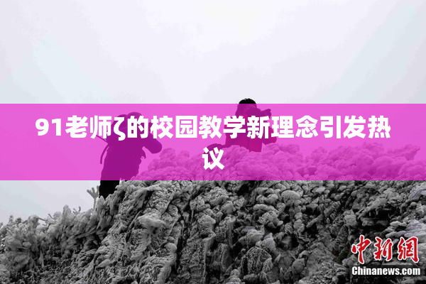 91老师ζ的校园教学新理念引发热议