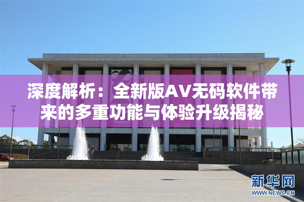 深度解析：全新版AV无码软件带来的多重功能与体验升级揭秘