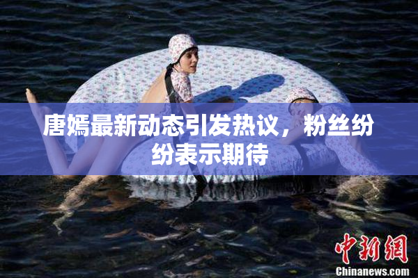唐嫣最新动态引发热议，粉丝纷纷表示期待