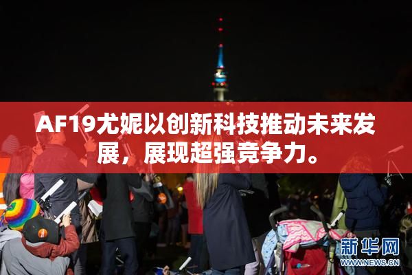 AF19尤妮以创新科技推动未来发展，展现超强竞争力。