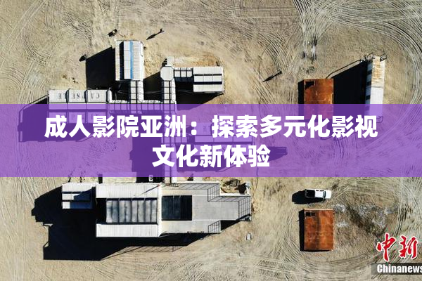 成人影院亚洲：探索多元化影视文化新体验