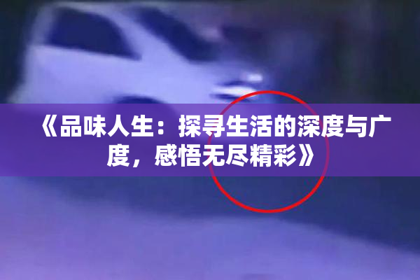 《品味人生：探寻生活的深度与广度，感悟无尽精彩》
