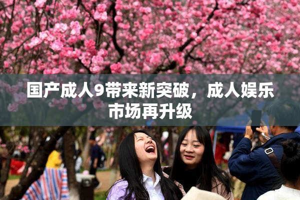 国产成人9带来新突破，成人娱乐市场再升级