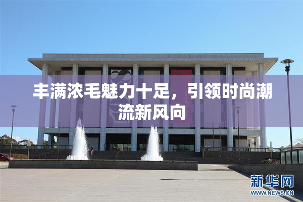 丰满浓毛魅力十足，引领时尚潮流新风向