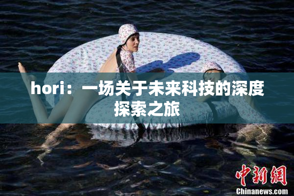 hori：一场关于未来科技的深度探索之旅
