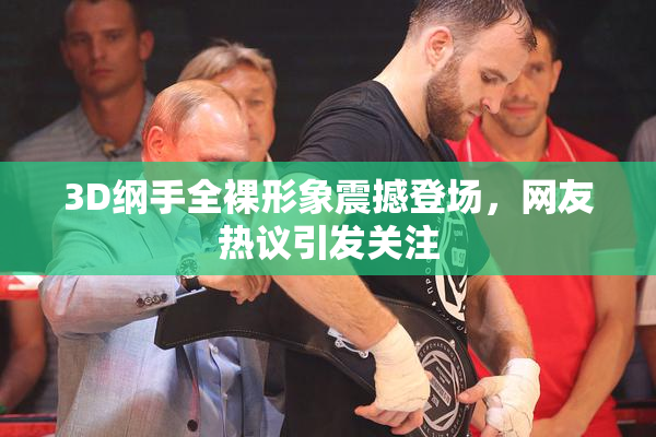 3D纲手全裸形象震撼登场，网友热议引发关注