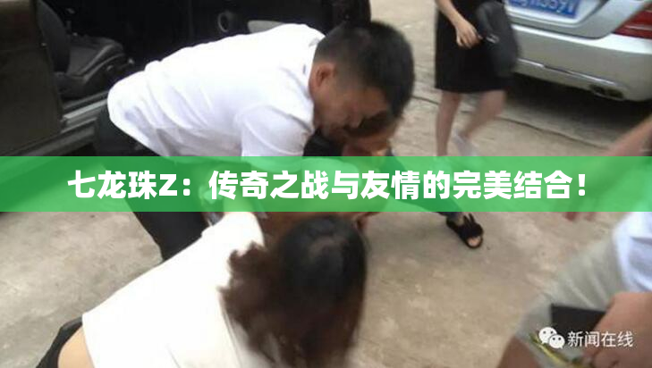 七龙珠Z：传奇之战与友情的完美结合！