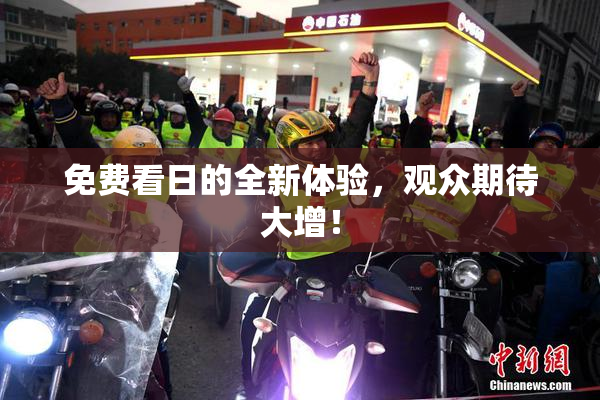免费看日的全新体验，观众期待大增！