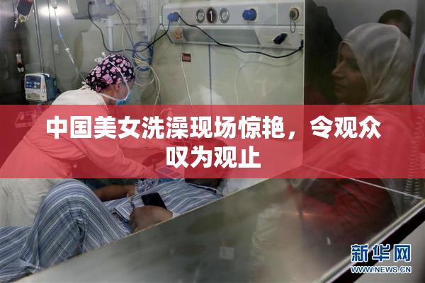 中国美女洗澡现场惊艳，令观众叹为观止