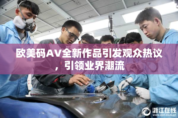 欧美码AV全新作品引发观众热议，引领业界潮流