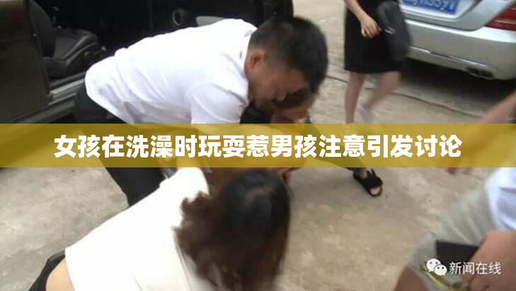 女孩在洗澡时玩耍惹男孩注意引发讨论
