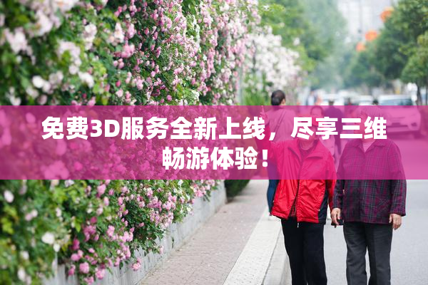 免费3D服务全新上线，尽享三维畅游体验！