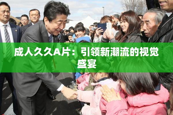 成人久久A片：引领新潮流的视觉盛宴