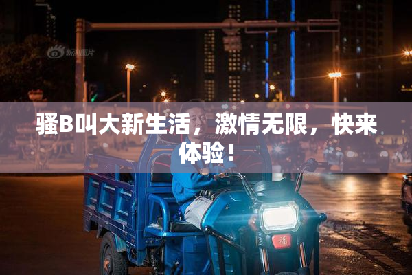骚B叫大新生活，激情无限，快来体验！