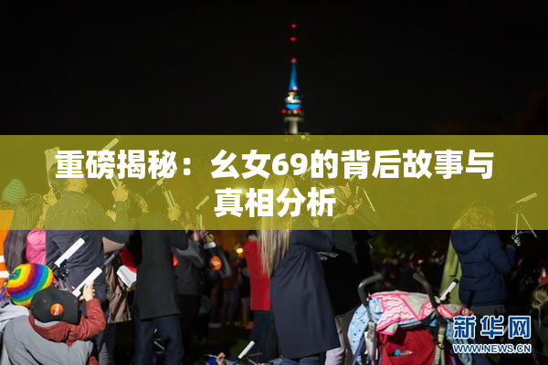 重磅揭秘：幺女69的背后故事与真相分析