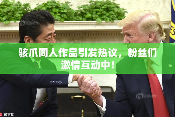 骇爪同人作品引发热议，粉丝们激情互动中！