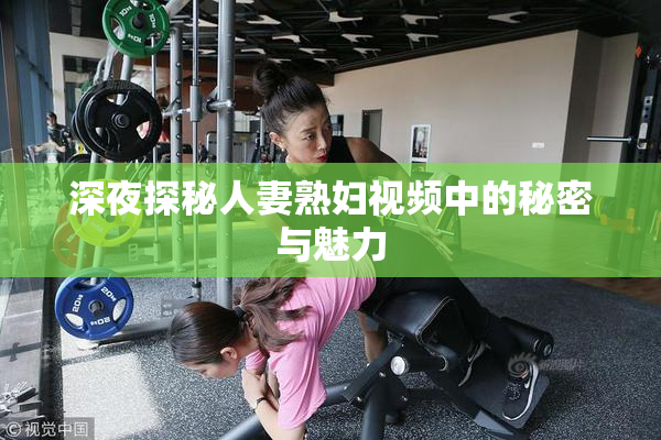 深夜探秘人妻熟妇视频中的秘密与魅力