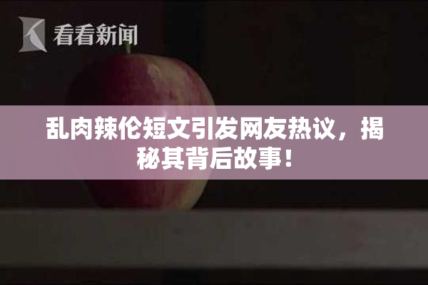 乱肉辣伦短文引发网友热议，揭秘其背后故事！